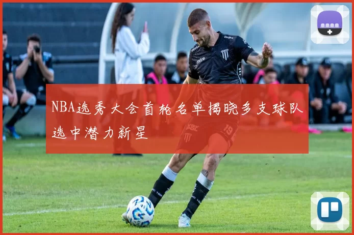 NBA选秀大会首轮名单揭晓多支球队选中潜力新星