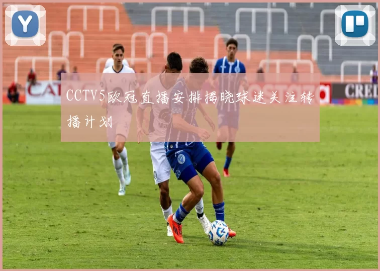 CCTV5欧冠直播安排揭晓球迷关注转播计划