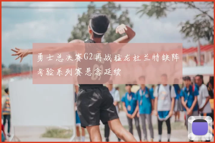 勇士总决赛G2再战猛龙杜兰特缺阵考验系列赛悬念延续