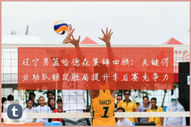 辽宁男篮哈德森集锦回顾：关键得分助队锁定胜局提升季后赛竞争力