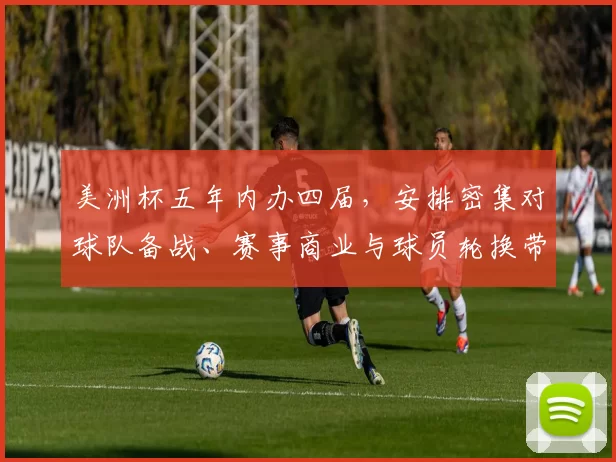 美洲杯五年内办四届，安排密集对球队备战、赛事商业与球员轮换带来挑战