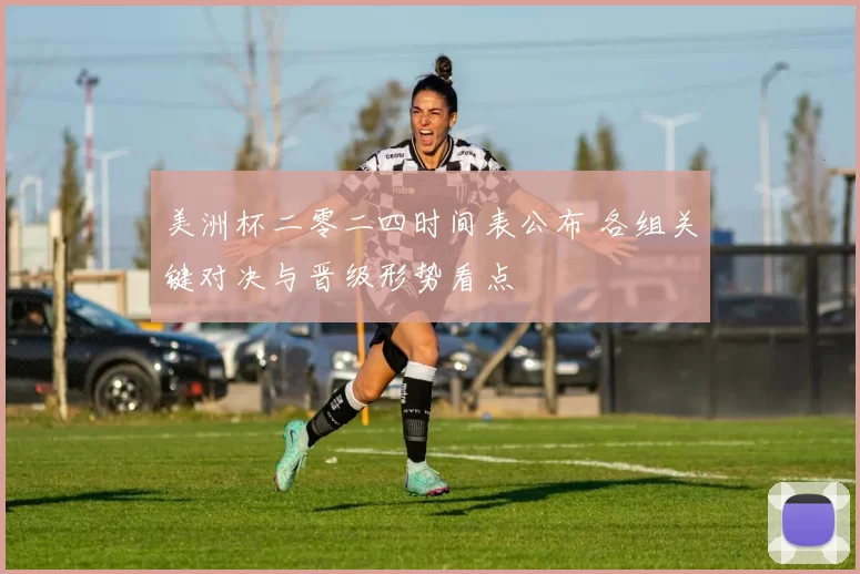 美洲杯二零二四时间表公布 各组关键对决与晋级形势看点