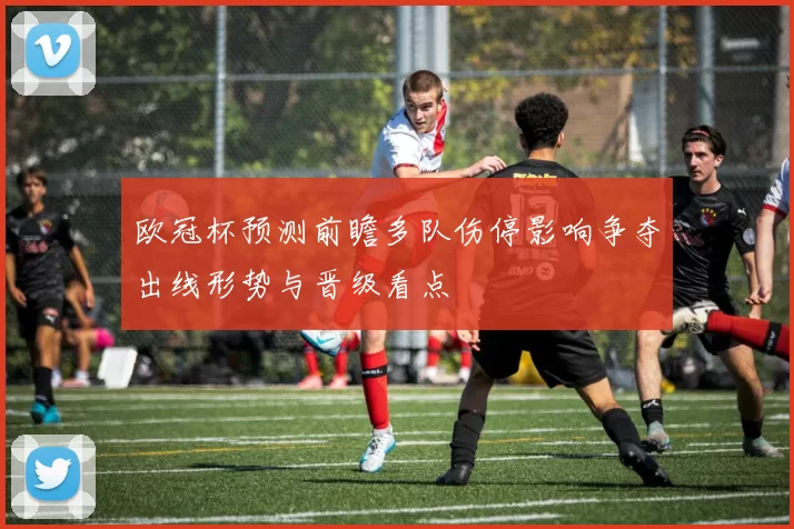 欧冠杯预测前瞻多队伤停影响争夺出线形势与晋级看点