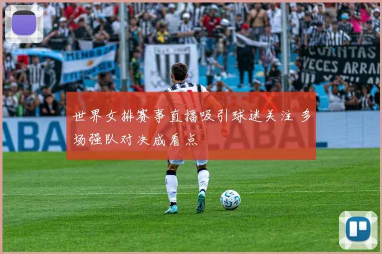 世界女排赛事直播吸引球迷关注 多场强队对决成看点