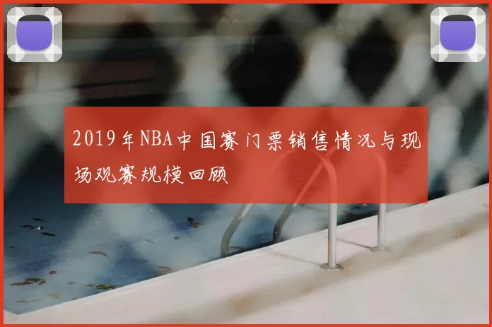 2019年NBA中国赛门票销售情况与现场观赛规模回顾