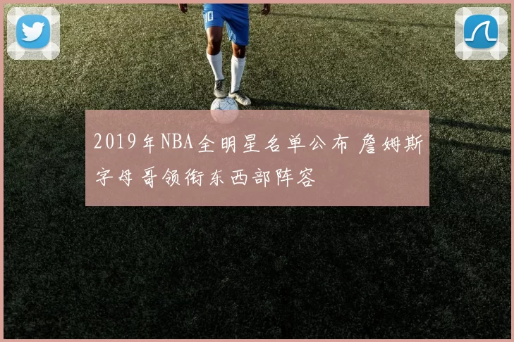 2019年NBA全明星名单公布 詹姆斯字母哥领衔东西部阵容