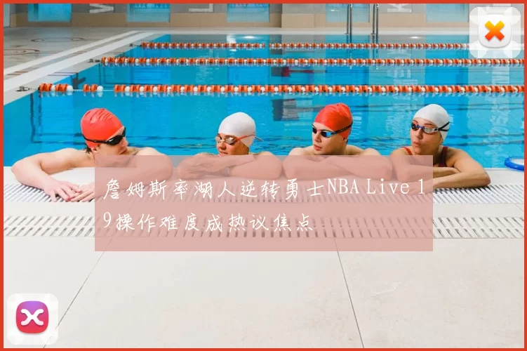 詹姆斯率湖人逆转勇士NBA Live 19操作难度成热议焦点