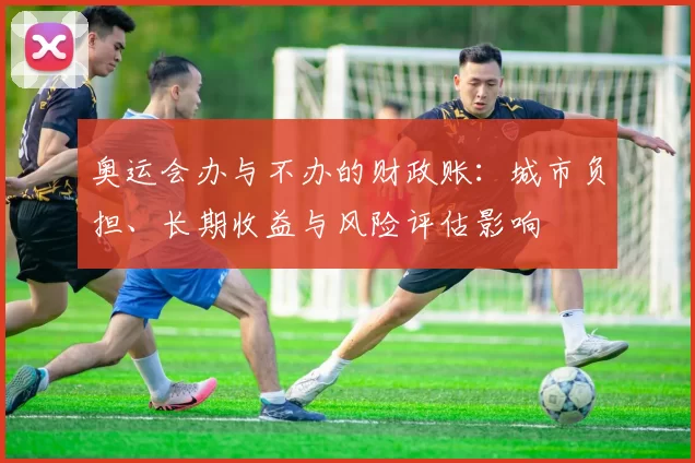 奥运会办与不办的财政账：城市负担、长期收益与风险评估影响