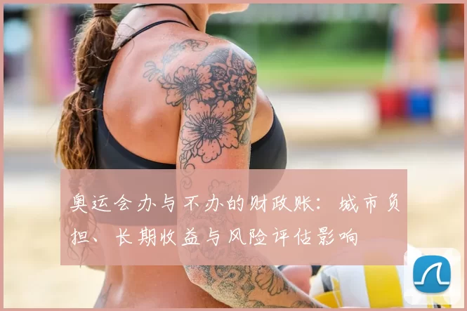 奥运会办与不办的财政账：城市负担、长期收益与风险评估影响
