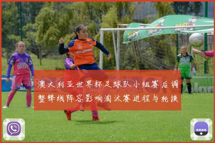 澳大利亚世界杯足球队小组赛后调整锋线阵容影响淘汰赛进程与轮换策略