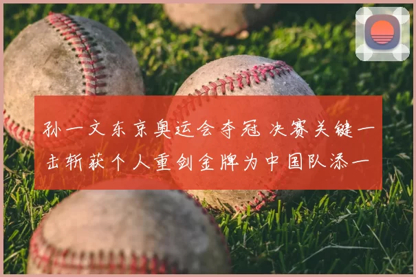 孙一文东京奥运会夺冠 决赛关键一击斩获个人重剑金牌为中国队添一金