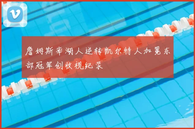 詹姆斯率湖人逆转凯尔特人加冕东部冠军创收视纪录