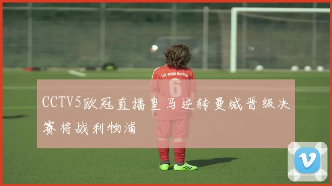 CCTV5欧冠直播皇马逆转曼城晋级决赛将战利物浦