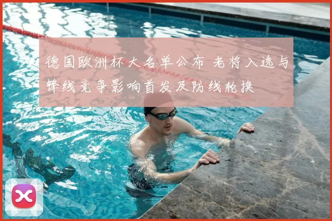 德国欧洲杯大名单公布 老将入选与锋线竞争影响首发及防线轮换