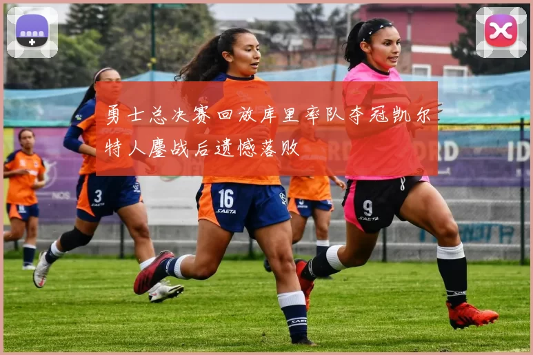 勇士总决赛回放库里率队夺冠凯尔特人鏖战后遗憾落败