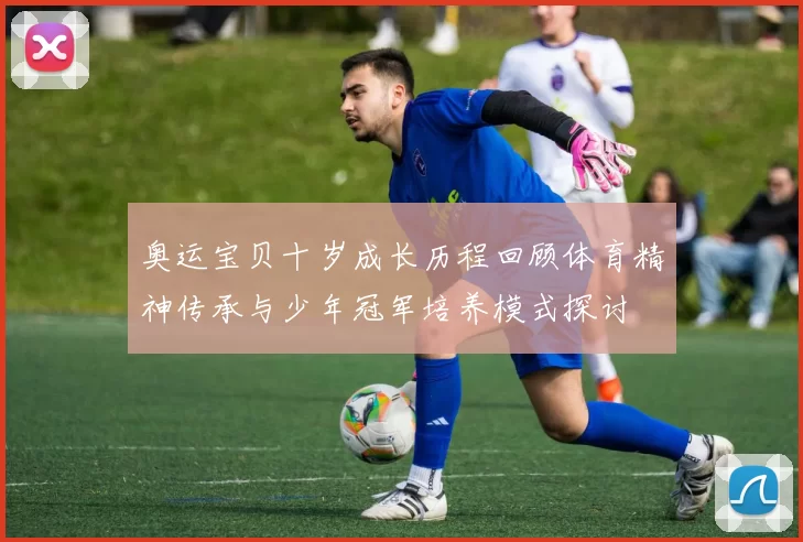 奥运宝贝十岁成长历程回顾体育精神传承与少年冠军培养模式探讨