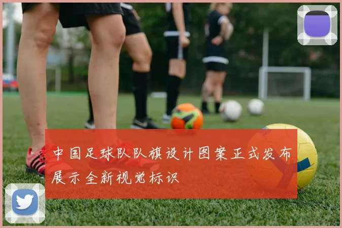 中国足球队队旗设计图案正式发布展示全新视觉标识